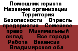 Помощник юриста › Название организации ­ Территория Безопасности › Отрасль предприятия ­ Семейное право › Минимальный оклад ­ 1 - Все города Работа » Вакансии   . Владимирская обл.,Муромский р-н